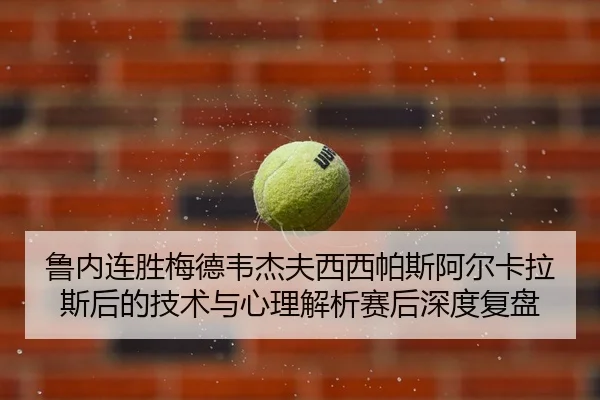 鲁内连胜梅德韦杰夫西西帕斯阿尔卡拉斯后的技术与心理解析赛后深度复盘