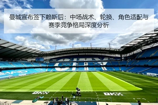 曼城宣布签下赖斯后：中场战术、轮换、角色适配与赛季竞争格局深度分析