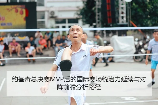 约基奇总决赛MVP后的国际赛场统治力延续与对阵前瞻分析路径